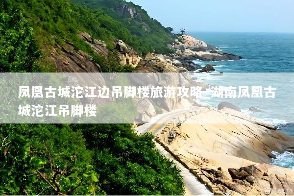 凤凰古城沱江边吊脚楼旅游攻略_湖南凤凰古城沱江吊脚楼