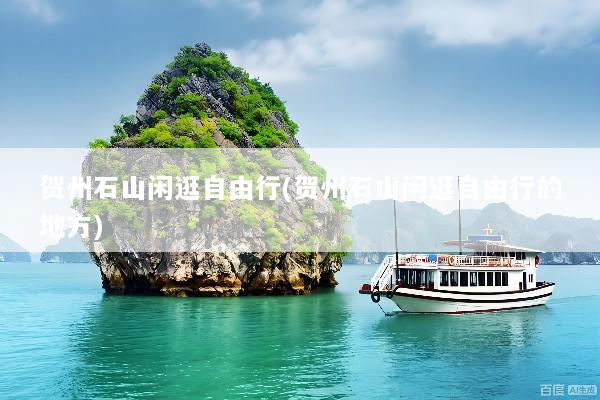 贺州石山闲逛自由行(贺州石山闲逛自由行的地方)