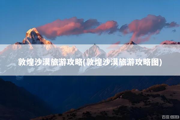 敦煌沙漠旅游攻略(敦煌沙漠旅游攻略图)