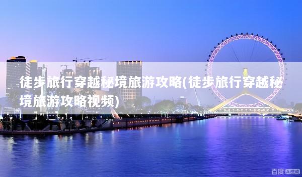 徒步旅行穿越秘境旅游攻略(徒步旅行穿越秘境旅游攻略视频)