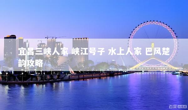 宜昌三峡人家 峡江号子 水上人家 巴风楚韵攻略