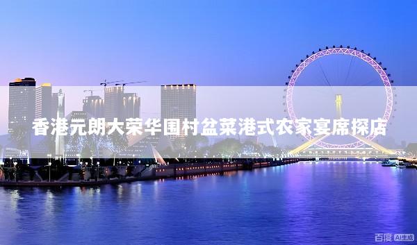 香港元朗大荣华围村盆菜港式农家宴席探店