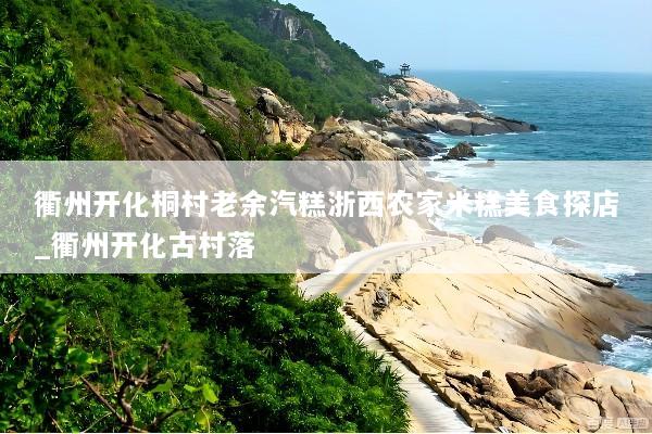 衢州开化桐村老余汽糕浙西农家米糕美食探店_衢州开化古村落