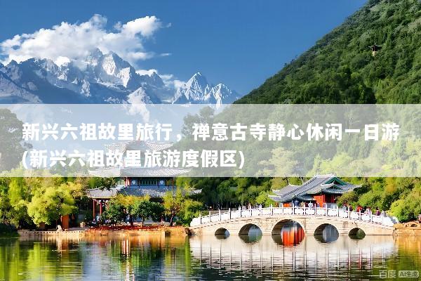新兴六祖故里旅行，禅意古寺静心休闲一日游(新兴六祖故里旅游度假区)
