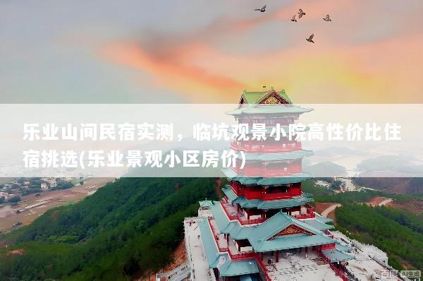 乐业山间民宿实测，临坑观景小院高性价比住宿挑选(乐业景观小区房价)