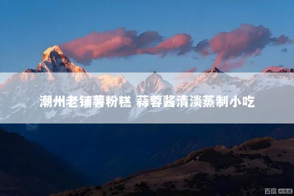 潮州老铺薯粉糕 蒜蓉酱清淡蒸制小吃