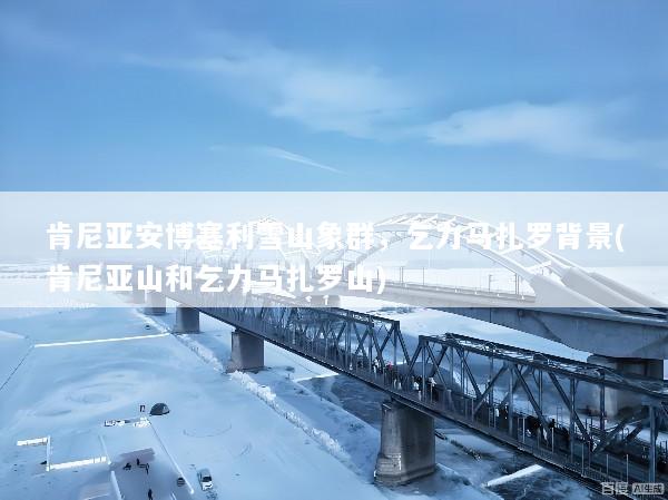 肯尼亚安博塞利雪山象群，乞力马扎罗背景(肯尼亚山和乞力马扎罗山)