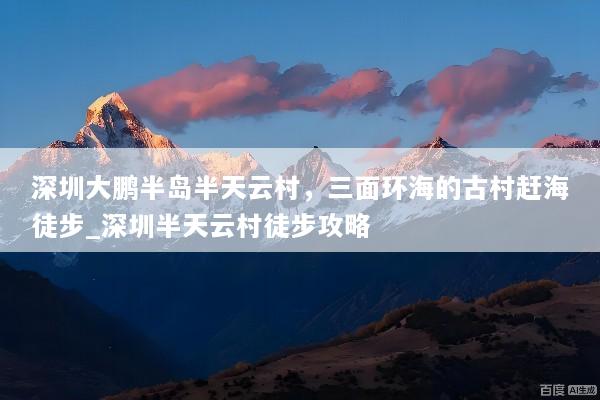 深圳大鹏半岛半天云村，三面环海的古村赶海徒步_深圳半天云村徒步攻略
