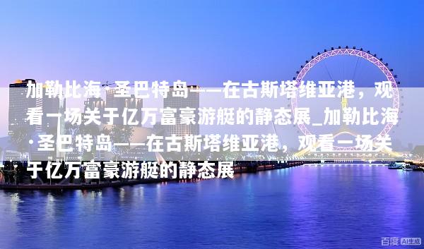 加勒比海·圣巴特岛——在古斯塔维亚港，观看一场关于亿万富豪游艇的静态展_加勒比海·圣巴特岛——在古斯塔维亚港，观看一场关于亿万富豪游艇的静态展