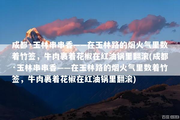 成都·玉林串串香——在玉林路的烟火气里数着竹签，牛肉裹着花椒在红油锅里翻滚(成都·玉林串串香——在玉林路的烟火气里数着竹签，牛肉裹着花椒在红油锅里翻滚)
