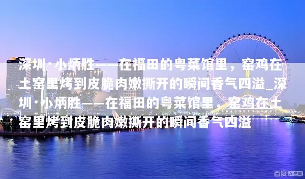 深圳·小炳胜——在福田的粤菜馆里，窑鸡在土窑里烤到皮脆肉嫩撕开的瞬间香气四溢_深圳·小炳胜——在福田的粤菜馆里，窑鸡在土窑里烤到皮脆肉嫩撕开的瞬间香气四溢