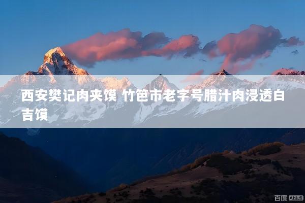 西安樊记肉夹馍 竹笆市老字号腊汁肉浸透白吉馍