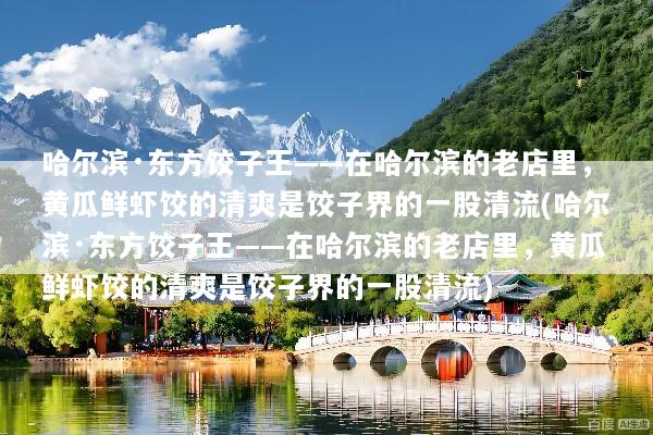 哈尔滨·东方饺子王——在哈尔滨的老店里，黄瓜鲜虾饺的清爽是饺子界的一股清流(哈尔滨·东方饺子王——在哈尔滨的老店里，黄瓜鲜虾饺的清爽是饺子界的一股清流)