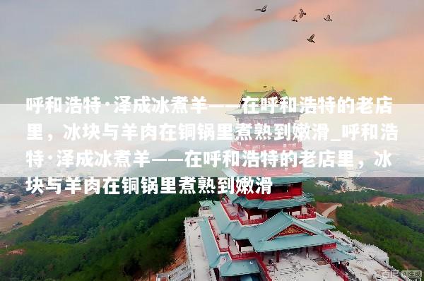 呼和浩特·泽成冰煮羊——在呼和浩特的老店里，冰块与羊肉在铜锅里煮熟到嫩滑_呼和浩特·泽成冰煮羊——在呼和浩特的老店里，冰块与羊肉在铜锅里煮熟到嫩滑