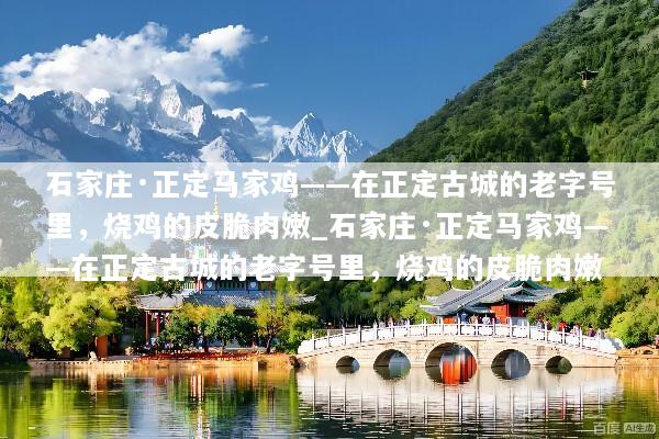 石家庄·正定马家鸡——在正定古城的老字号里，烧鸡的皮脆肉嫩_石家庄·正定马家鸡——在正定古城的老字号里，烧鸡的皮脆肉嫩