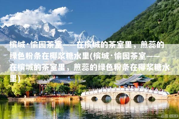 槟城·愉园茶室——在槟城的茶室里，煎蕊的绿色粉条在椰浆糖水里(槟城·愉园茶室——在槟城的茶室里，煎蕊的绿色粉条在椰浆糖水里)
