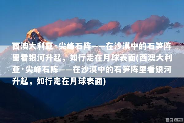 西澳大利亚·尖峰石阵——在沙漠中的石笋阵里看银河升起，如行走在月球表面(西澳大利亚·尖峰石阵——在沙漠中的石笋阵里看银河升起，如行走在月球表面)