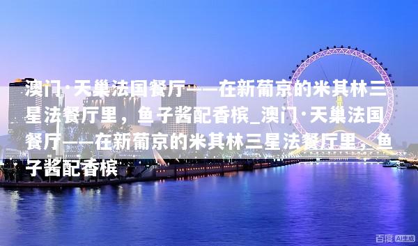 澳门·天巢法国餐厅——在新葡京的米其林三星法餐厅里，鱼子酱配香槟_澳门·天巢法国餐厅——在新葡京的米其林三星法餐厅里，鱼子酱配香槟