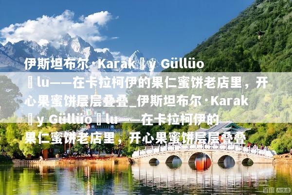伊斯坦布尔·Karaköy Güllüoğlu——在卡拉柯伊的果仁蜜饼老店里，开心果蜜饼层层叠叠_伊斯坦布尔·Karaköy Güllüoğlu——在卡拉柯伊的果仁蜜饼老店里，开心果蜜饼层层叠叠