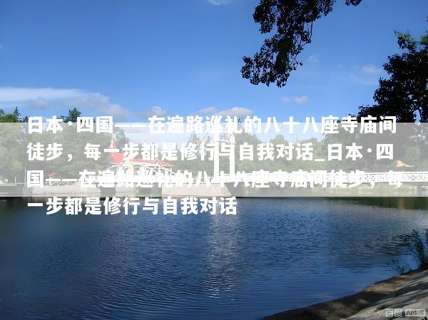 日本·四国——在遍路巡礼的八十八座寺庙间徒步，每一步都是修行与自我对话_日本·四国——在遍路巡礼的八十八座寺庙间徒步，每一步都是修行与自我对话