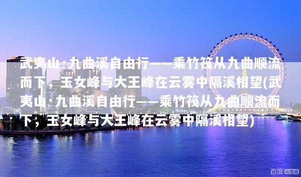 武夷山·九曲溪自由行——乘竹筏从九曲顺流而下，玉女峰与大王峰在云雾中隔溪相望(武夷山·九曲溪自由行——乘竹筏从九曲顺流而下，玉女峰与大王峰在云雾中隔溪相望)