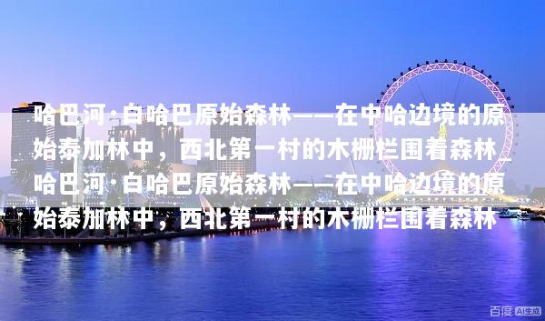 哈巴河·白哈巴原始森林——在中哈边境的原始泰加林中，西北第一村的木栅栏围着森林_哈巴河·白哈巴原始森林——在中哈边境的原始泰加林中，西北第一村的木栅栏围着森林