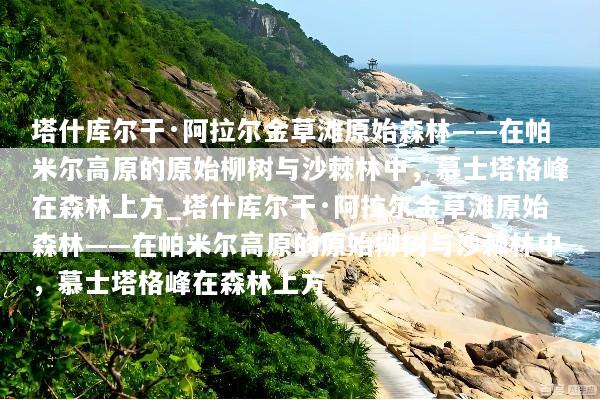 塔什库尔干·阿拉尔金草滩原始森林——在帕米尔高原的原始柳树与沙棘林中，慕士塔格峰在森林上方_塔什库尔干·阿拉尔金草滩原始森林——在帕米尔高原的原始柳树与沙棘林中，慕士塔格峰在森林上方