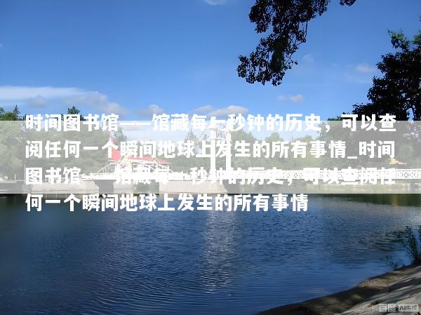 时间图书馆——馆藏每一秒钟的历史，可以查阅任何一个瞬间地球上发生的所有事情_时间图书馆——馆藏每一秒钟的历史，可以查阅任何一个瞬间地球上发生的所有事情