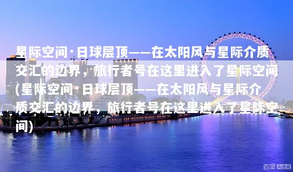 星际空间·日球层顶——在太阳风与星际介质交汇的边界，旅行者号在这里进入了星际空间(星际空间·日球层顶——在太阳风与星际介质交汇的边界，旅行者号在这里进入了星际空间)
