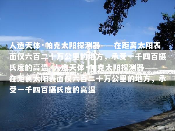 人造天体·帕克太阳探测器——在距离太阳表面仅六百二十万公里的地方，承受一千四百摄氏度的高温_人造天体·帕克太阳探测器——在距离太阳表面仅六百二十万公里的地方，承受一千四百摄氏度的高温