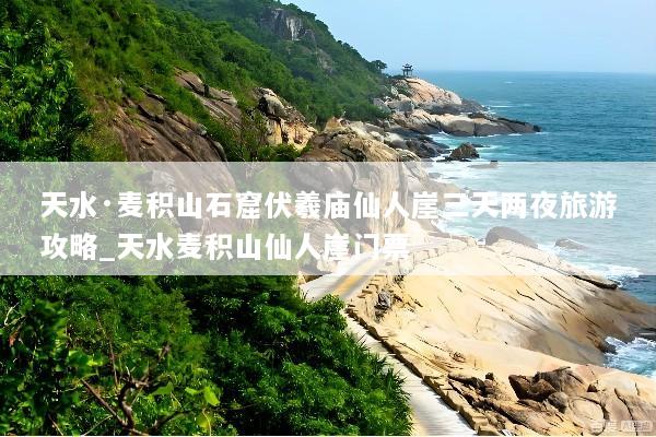 天水·麦积山石窟伏羲庙仙人崖三天两夜旅游攻略_天水麦积山仙人崖门票