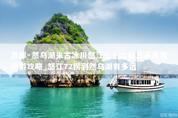 昌都·然乌湖来古冰川怒江七十二拐三天两夜旅游攻略_怒江72拐到然乌湖有多远
